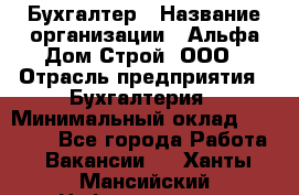 Бухгалтер › Название организации ­ Альфа Дом Строй, ООО › Отрасль предприятия ­ Бухгалтерия › Минимальный оклад ­ 20 000 - Все города Работа » Вакансии   . Ханты-Мансийский,Нефтеюганск г.